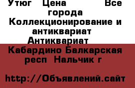 Утюг › Цена ­ 6 000 - Все города Коллекционирование и антиквариат » Антиквариат   . Кабардино-Балкарская респ.,Нальчик г.